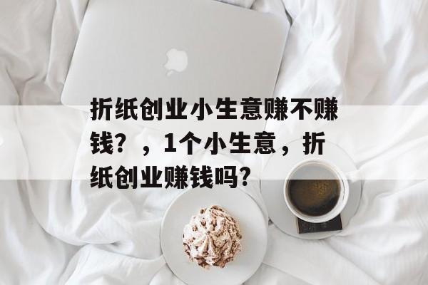 折纸创业小生意赚不赚钱？，1个小生意，折纸创业赚钱吗?