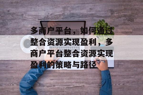 多商户平台,如何通过整合资源实现盈利,多商户平台整合资源实现盈利的策略与路径 多商户平台,如何通过整合资源实现盈利,多商户平台整合资源实现盈利的策略与路径