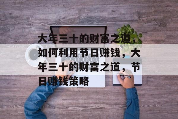 大年三十的财富之道,如何利用节日赚钱,大年三十的财富之道,节日赚钱策略 大年三十的财富之道,如何利用节日赚钱,大年三十的财富之道,节日赚钱策略