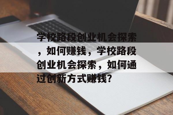 学校路段创业机会探索,如何赚钱,学校路段创业机会探索,如何通过创新方式赚钱? 学校路段创业机会探索,如何赚钱,学校路段创业机会探索,如何通过创新方式赚钱?