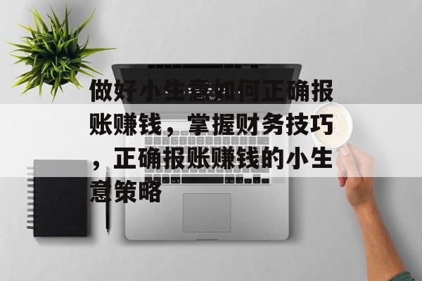 做好小生意如何正确报账赚钱,掌握财务技巧,正确报账赚钱的小生意策略 做好小生意如何正确报账赚钱,掌握财务技巧,正确报账赚钱的小生意策略
