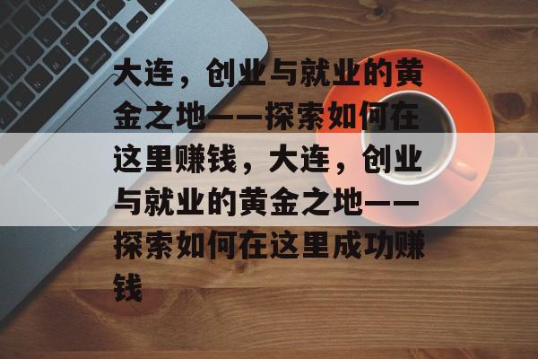 大连,创业与就业的黄金之地——探索如何在这里赚钱,大连,创业与就业的黄金之地——探索如何在这里成功赚钱 大连,创业与就业的黄金之地——探索如何在这里赚钱,大连,创业与就业的黄金之地——探索如何在这里成功赚钱