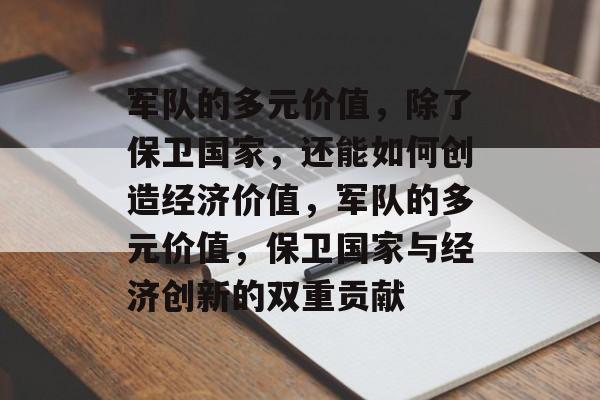 军队的多元价值,除了保卫国家,还能如何创造经济价值,军队的多元价值,保卫国家与经济创新的双重贡献 军队的多元价值,除了保卫国家,还能如何创造经济价值,军队的多元价值,保卫国家与经济创新的双重贡献