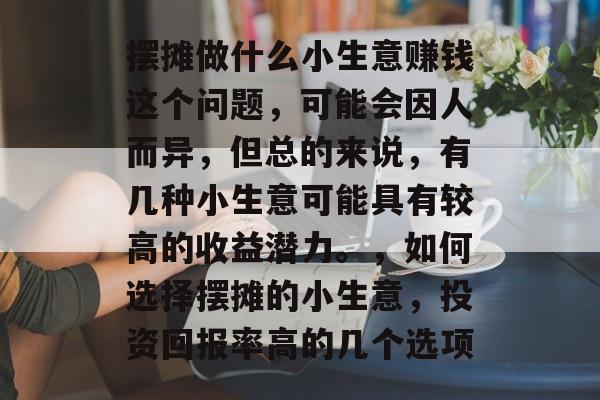 摆摊做什么小生意赚钱这个问题，可能会因人而异，但总的来说，有几种小生意可能具有较高的收益潜力。，如何选择摆摊的小生意，投资回报率高的几个选项