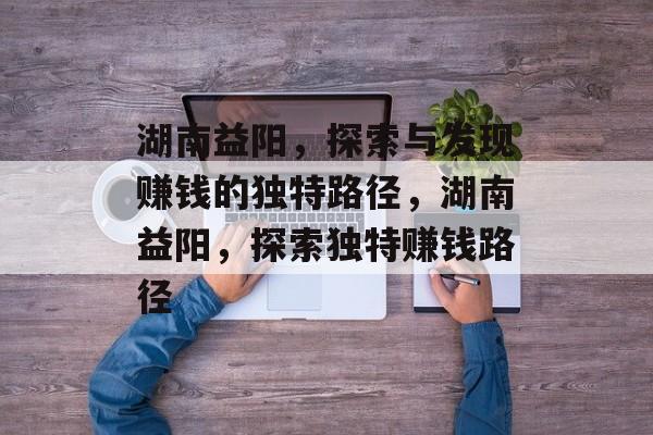 湖南益阳,探索与发现赚钱的独特路径,湖南益阳,探索独特赚钱路径 湖南益阳,探索与发现赚钱的独特路径,湖南益阳,探索独特赚钱路径