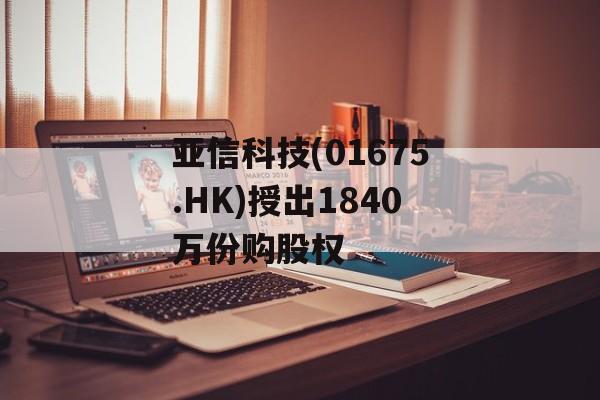 亚信科技(01675.HK)授出1840万份购股权 亚信科技(01675.HK)授出1840万份购股权