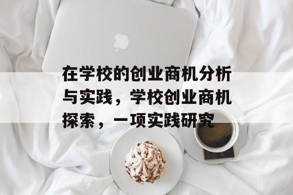 在学校的创业商机分析与实践,学校创业商机探索,一项实践研究 在学校的创业商机分析与实践,学校创业商机探索,一项实践研究