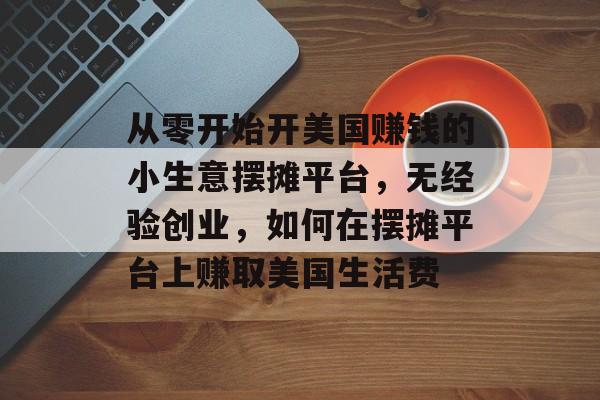 从零开始开美国赚钱的小生意摆摊平台,无经验创业,如何在摆摊平台上赚取美国生活费 从零开始开美国赚钱的小生意摆摊平台,无经验创业,如何在摆摊平台上赚取美国生活费