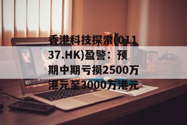 香港科技探索(01137.HK)盈警:预期中期亏损2500万港元至3000万港元 香港科技探索(01137.HK)盈警:预期中期亏损2500万港元至3000万港元