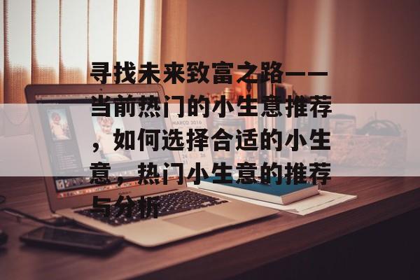 寻找未来致富之路——当前热门的小生意推荐,如何选择合适的小生意,热门小生意的推荐与分析 寻找未来致富之路——当前热门的小生意推荐,如何选择合适的小生意,热门小生意的推荐与分析