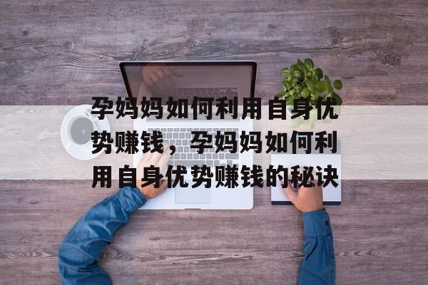 孕妈妈如何利用自身优势赚钱,孕妈妈如何利用自身优势赚钱的秘诀 孕妈妈如何利用自身优势赚钱,孕妈妈如何利用自身优势赚钱的秘诀