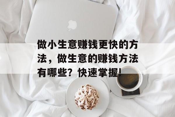 做小生意赚钱更快的方法,做生意的赚钱方法有哪些?快速掌握! 做小生意赚钱更快的方法,做生意的赚钱方法有哪些?快速掌握!