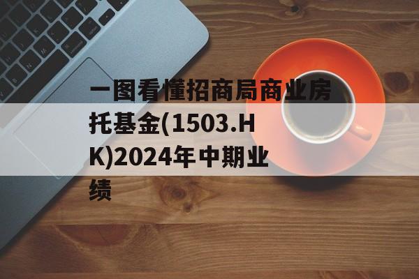 一图看懂招商局商业房托基金(1503.HK)2024年中期业绩