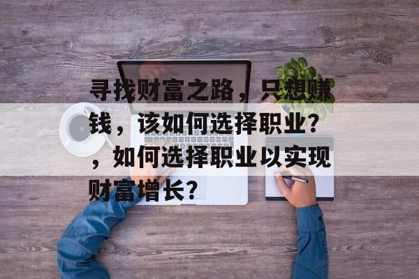 寻找财富之路,只想赚钱,该如何选择职业?,如何选择职业以实现财富增长? 寻找财富之路,只想赚钱,该如何选择职业?,如何选择职业以实现财富增长?