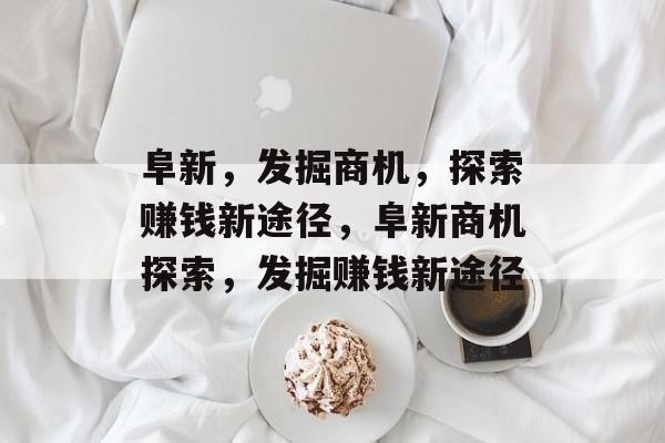 阜新,发掘商机,探索赚钱新途径,阜新商机探索,发掘赚钱新途径 阜新,发掘商机,探索赚钱新途径,阜新商机探索,发掘赚钱新途径