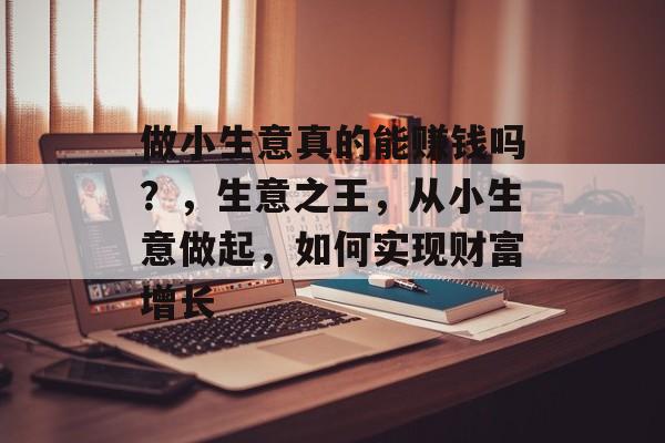 做小生意真的能赚钱吗?,生意之王,从小生意做起,如何实现财富增长 做小生意真的能赚钱吗?,生意之王,从小生意做起,如何实现财富增长