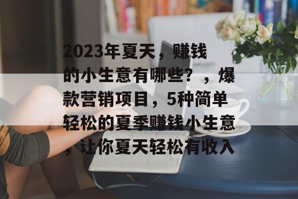 2023年夏天,赚钱的小生意有哪些?,爆款营销项目,5种简单轻松的夏季赚钱小生意,让你夏天轻松有收入 2023年夏天,赚钱的小生意有哪些?,爆款营销项目,5种简单轻松的夏季赚钱小生意,让你夏天轻松有收入