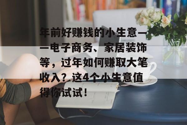年前好赚钱的小生意——电子商务、家居装饰等,过年如何赚取大笔收入?这4个小生意值得你试试! 年前好赚钱的小生意——电子商务、家居装饰等,过年如何赚取大笔收入?这4个小生意值得你试试!