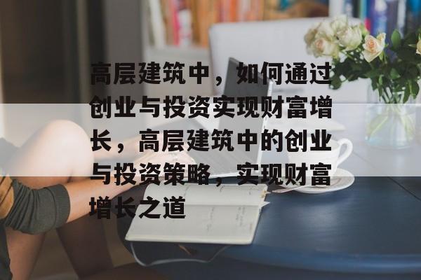 高层建筑中,如何通过创业与投资实现财富增长,高层建筑中的创业与投资策略,实现财富增长之道 高层建筑中,如何通过创业与投资实现财富增长,高层建筑中的创业与投资策略,实现财富增长之道
