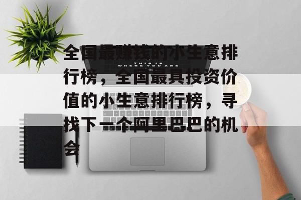 全国最赚钱的小生意排行榜,全国最具投资价值的小生意排行榜,寻找下一个阿里巴巴的机会 全国最赚钱的小生意排行榜,全国最具投资价值的小生意排行榜,寻找下一个阿里巴巴的机会