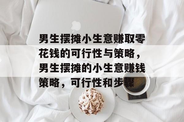 男生摆摊小生意赚取零花钱的可行性与策略,男生摆摊的小生意赚钱策略,可行性和步骤 男生摆摊小生意赚取零花钱的可行性与策略,男生摆摊的小生意赚钱策略,可行性和步骤