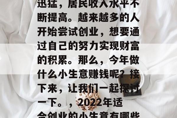 近年来,我国经济发展迅猛,居民收入水平不断提高。越来越多的人开始尝试创业,想要通过自己的努力实现财富的积累。那么,今年做什么小生意赚钱呢?接下来,让我们一起探讨一下。,2022年适合创业的小生意有哪些? 近年来,我国经济发展迅猛,居民收入水平不断提高。越来越多的人开始尝试创业,想要通过自己的努力实现财富的积累。那么,今年做什么小生意赚钱呢?接下来,让我们一起探讨一下。,2022年适合创业的小生意有哪些?