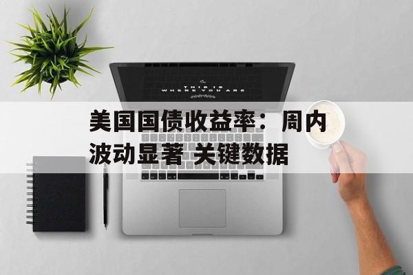 美国国债收益率:周内波动显著 关键数据 美国国债收益率:周内波动显著 关键数据