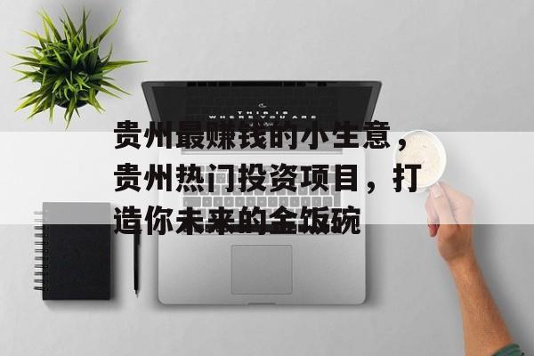 贵州最赚钱的小生意,贵州热门投资项目,打造你未来的金饭碗 贵州最赚钱的小生意,贵州热门投资项目,打造你未来的金饭碗
