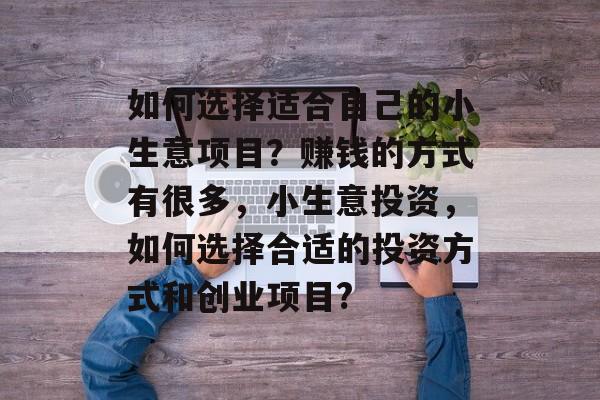 如何选择适合自己的小生意项目?赚钱的方式有很多,小生意投资,如何选择合适的投资方式和创业项目? 如何选择适合自己的小生意项目?赚钱的方式有很多,小生意投资,如何选择合适的投资方式和创业项目?