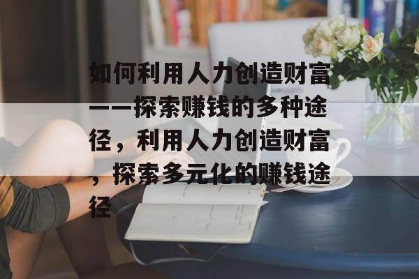如何利用人力创造财富——探索赚钱的多种途径,利用人力创造财富,探索多元化的赚钱途径 如何利用人力创造财富——探索赚钱的多种途径,利用人力创造财富,探索多元化的赚钱途径