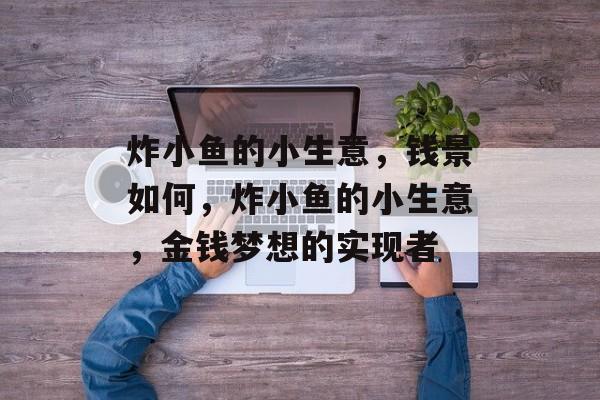 炸小鱼的小生意,钱景如何,炸小鱼的小生意,金钱梦想的实现者 炸小鱼的小生意,钱景如何,炸小鱼的小生意,金钱梦想的实现者