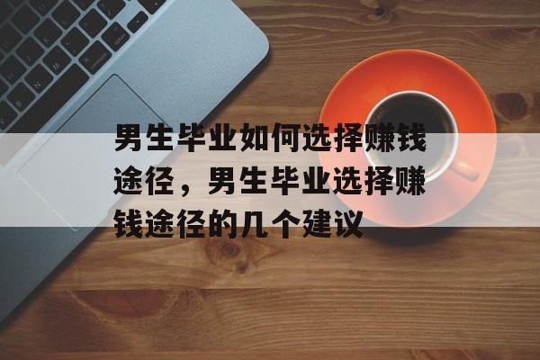 男生毕业如何选择赚钱途径,男生毕业选择赚钱途径的几个建议 男生毕业如何选择赚钱途径,男生毕业选择赚钱途径的几个建议
