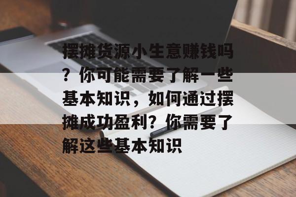 摆摊货源小生意赚钱吗?你可能需要了解一些基本知识,如何通过摆摊成功盈利?你需要了解这些基本知识 摆摊货源小生意赚钱吗?你可能需要了解一些基本知识,如何通过摆摊成功盈利?你需要了解这些基本知识