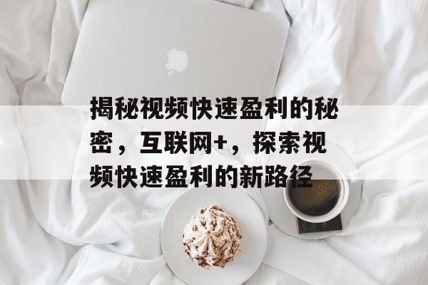 揭秘视频快速盈利的秘密,互联网+,探索视频快速盈利的新路径 揭秘视频快速盈利的秘密,互联网+,探索视频快速盈利的新路径