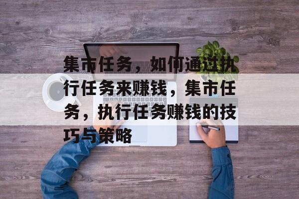 集市任务,如何通过执行任务来赚钱,集市任务,执行任务赚钱的技巧与策略 集市任务,如何通过执行任务来赚钱,集市任务,执行任务赚钱的技巧与策略
