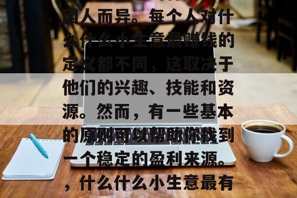 什么什么小生意最赚钱？这个问题的答案可能因人而异。每个人对什么什么小生意最赚钱的定义都不同，这取决于他们的兴趣、技能和资源。然而，有一些基本的原则可以帮助你找到一个稳定的盈利来源。，什么什么小生意最有价值？如何找出合适的投资机会