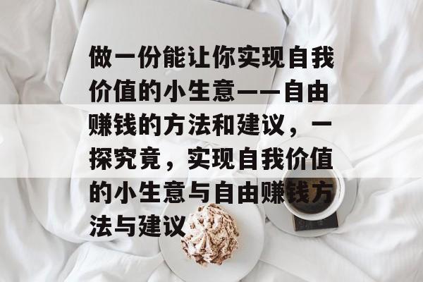 做一份能让你实现自我价值的小生意——自由赚钱的方法和建议，一探究竟，实现自我价值的小生意与自由赚钱方法与建议
