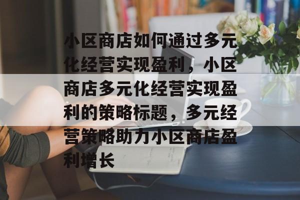 小区商店如何通过多元化经营实现盈利,小区商店多元化经营实现盈利的策略标题,多元经营策略助力小区商店盈利增长 小区商店如何通过多元化经营实现盈利,小区商店多元化经营实现盈利的策略标题,多元经营策略助力小区商店盈利增长