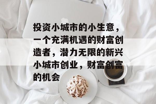 投资小城市的小生意，一个充满机遇的财富创造者，潜力无限的新兴小城市创业，财富创富的机会