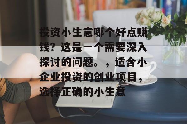 投资小生意哪个好点赚钱?这是一个需要深入探讨的问题。,适合小企业投资的创业项目,选择正确的小生意 投资小生意哪个好点赚钱?这是一个需要深入探讨的问题。,适合小企业投资的创业项目,选择正确的小生意