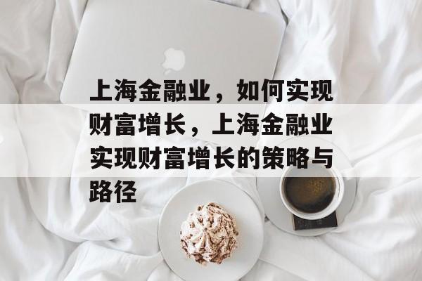 上海金融业,如何实现财富增长,上海金融业实现财富增长的策略与路径 上海金融业,如何实现财富增长,上海金融业实现财富增长的策略与路径