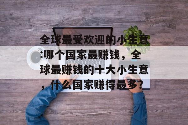 全球最受欢迎的小生意:哪个国家最赚钱,全球最赚钱的十大小生意,什么国家赚得最多? 全球最受欢迎的小生意:哪个国家最赚钱,全球最赚钱的十大小生意,什么国家赚得最多?
