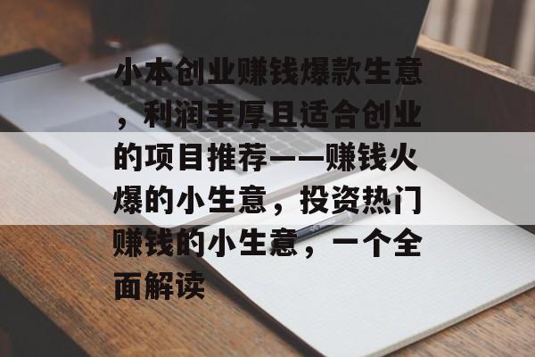 小本创业赚钱爆款生意,利润丰厚且适合创业的项目推荐——赚钱火爆的小生意,投资热门赚钱的小生意,一个全面解读 小本创业赚钱爆款生意,利润丰厚且适合创业的项目推荐——赚钱火爆的小生意,投资热门赚钱的小生意,一个全面解读