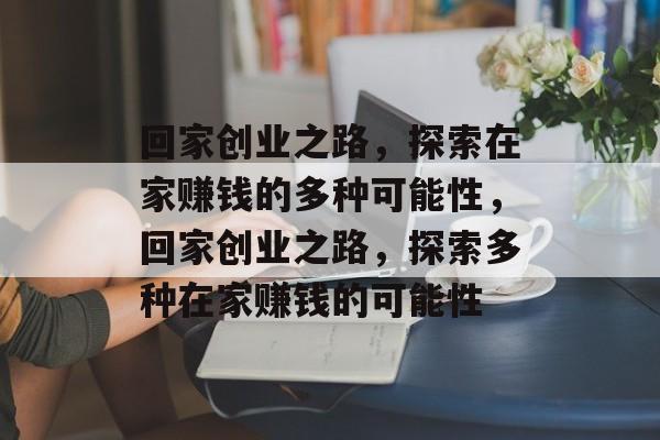 回家创业之路,探索在家赚钱的多种可能性,回家创业之路,探索多种在家赚钱的可能性 回家创业之路,探索在家赚钱的多种可能性,回家创业之路,探索多种在家赚钱的可能性