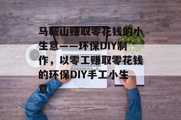 马鞍山赚取零花钱的小生意——环保DIY制作,以零工赚取零花钱的环保DIY手工小生意 马鞍山赚取零花钱的小生意——环保DIY制作,以零工赚取零花钱的环保DIY手工小生意