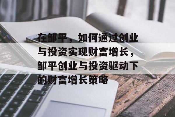 在邹平,如何通过创业与投资实现财富增长,邹平创业与投资驱动下的财富增长策略 在邹平,如何通过创业与投资实现财富增长,邹平创业与投资驱动下的财富增长策略