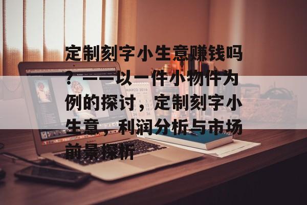 定制刻字小生意赚钱吗?——以一件小物件为例的探讨,定制刻字小生意,利润分析与市场前景探析 定制刻字小生意赚钱吗?——以一件小物件为例的探讨,定制刻字小生意,利润分析与市场前景探析