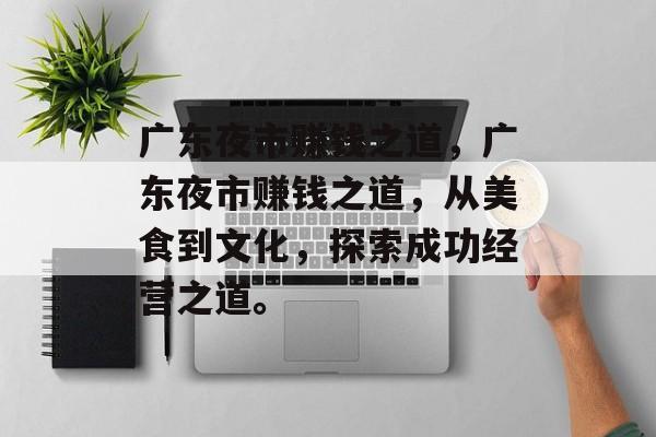 广东夜市赚钱之道,广东夜市赚钱之道,从美食到文化,探索成功经营之道。 广东夜市赚钱之道,广东夜市赚钱之道,从美食到文化,探索成功经营之道。
