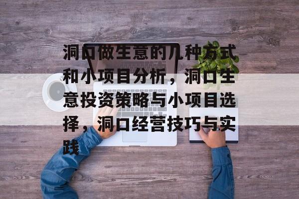 洞口做生意的几种方式和小项目分析,洞口生意投资策略与小项目选择,洞口经营技巧与实践 洞口做生意的几种方式和小项目分析,洞口生意投资策略与小项目选择,洞口经营技巧与实践