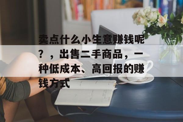 卖点什么小生意赚钱呢?,出售二手商品,一种低成本、高回报的赚钱方式 卖点什么小生意赚钱呢?,出售二手商品,一种低成本、高回报的赚钱方式